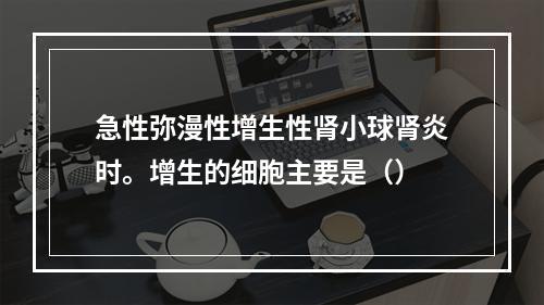 急性弥漫性增生性肾小球肾炎时。增生的细胞主要是（）