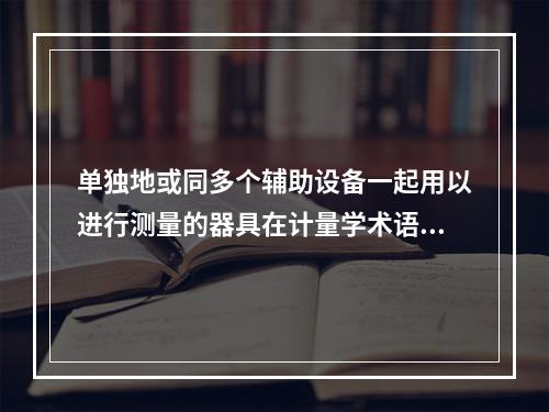 单独地或同多个辅助设备一起用以进行测量的器具在计量学术语中称