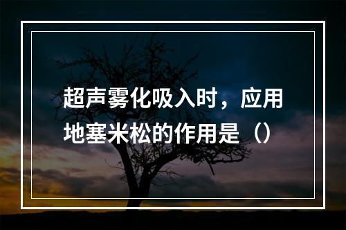 超声雾化吸入时，应用地塞米松的作用是（）