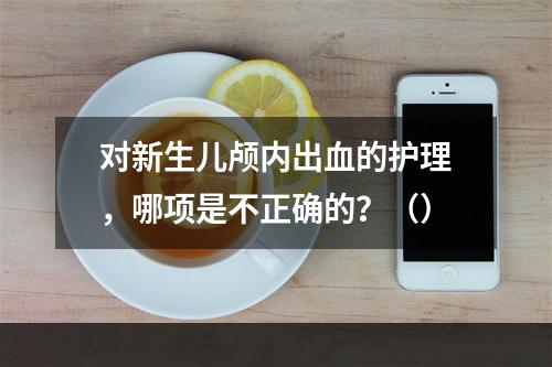 对新生儿颅内出血的护理，哪项是不正确的？（）