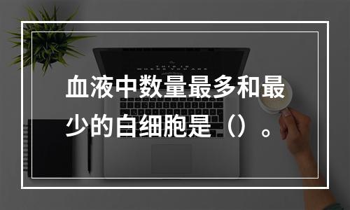 血液中数量最多和最少的白细胞是（）。