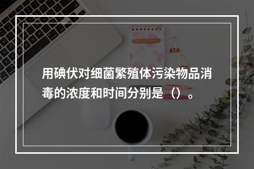 用碘伏对细菌繁殖体污染物品消毒的浓度和时间分别是（）。