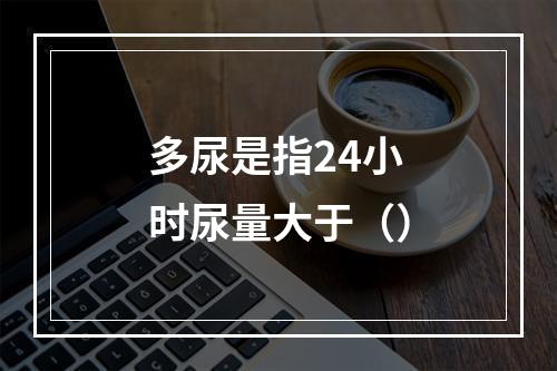 多尿是指24小时尿量大于（）