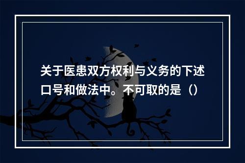 关于医患双方权利与义务的下述口号和做法中。不可取的是（）