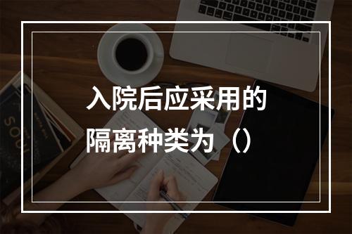 入院后应采用的隔离种类为（）