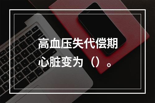 高血压失代偿期心脏变为（）。