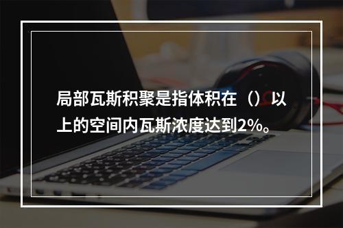 局部瓦斯积聚是指体积在（）以上的空间内瓦斯浓度达到2%。