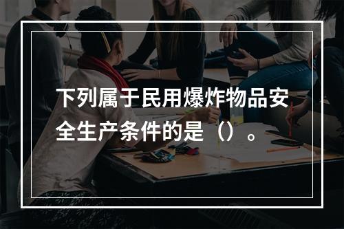 下列属于民用爆炸物品安全生产条件的是（）。