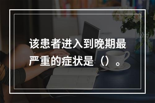 该患者进入到晚期最严重的症状是（）。