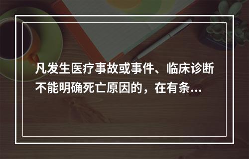 凡发生医疗事故或事件、临床诊断不能明确死亡原因的，在有条件的