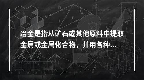 冶金是指从矿石或其他原料中提取金属或金属化合物，并用各种加工