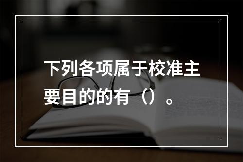 下列各项属于校准主要目的的有（）。