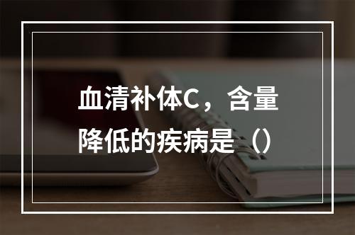 血清补体C，含量降低的疾病是（）