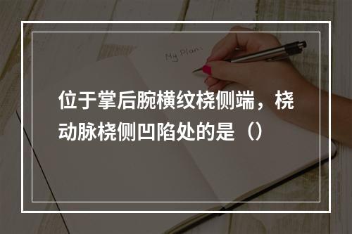 位于掌后腕横纹桡侧端，桡动脉桡侧凹陷处的是（）