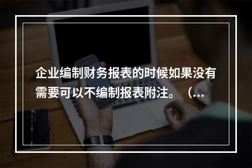 企业编制财务报表的时候如果没有需要可以不编制报表附注。（　）