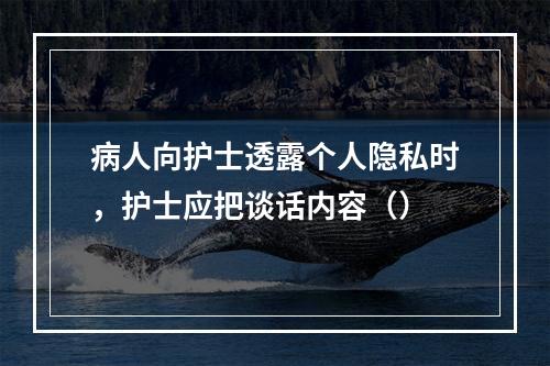 病人向护士透露个人隐私时，护士应把谈话内容（）