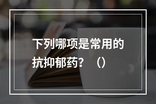 下列哪项是常用的抗抑郁药？（）