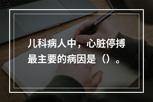 儿科病人中，心脏停搏最主要的病因是（）。