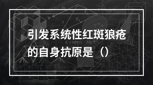 引发系统性红斑狼疮的自身抗原是（）