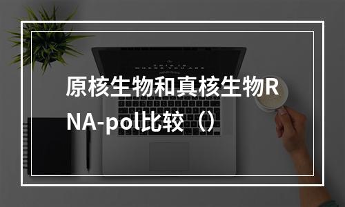 原核生物和真核生物RNA-pol比较（）