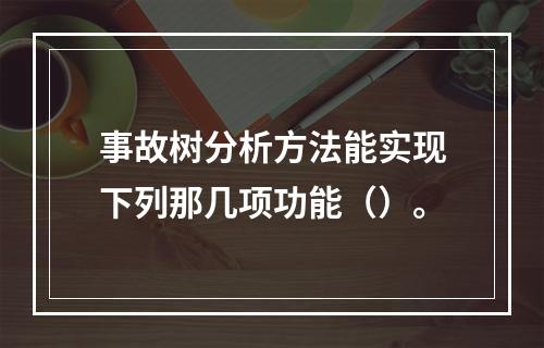 事故树分析方法能实现下列那几项功能（）。