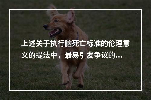 上述关于执行脑死亡标准的伦理意义的提法中，最易引发争议的是（