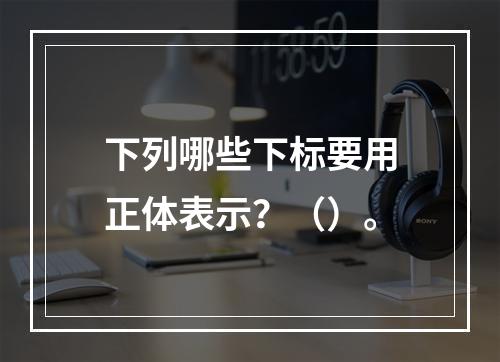 下列哪些下标要用正体表示？（）。