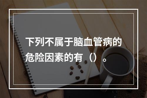 下列不属于脑血管病的危险因素的有（）。