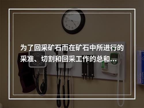 为了回采矿石而在矿石中所进行的采准、切割和回采工作的总和称为