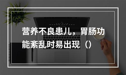 营养不良患儿，胃肠功能紊乱时易出现（）