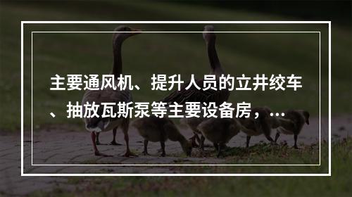 主要通风机、提升人员的立井绞车、抽放瓦斯泵等主要设备房，应各