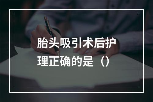 胎头吸引术后护理正确的是（）