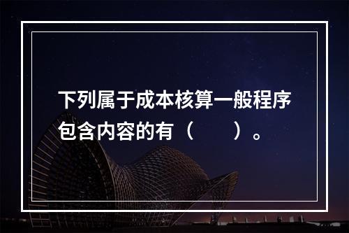 下列属于成本核算一般程序包含内容的有（　　）。