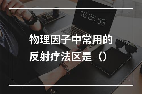 物理因子中常用的反射疗法区是（）