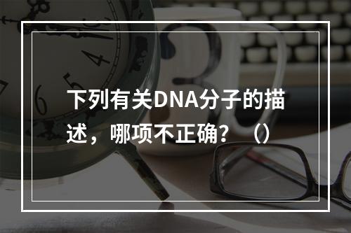 下列有关DNA分子的描述，哪项不正确？（）