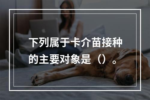 下列属于卡介苗接种的主要对象是（）。