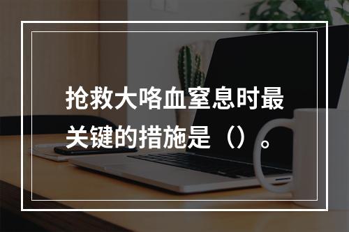 抢救大咯血窒息时最关键的措施是（）。