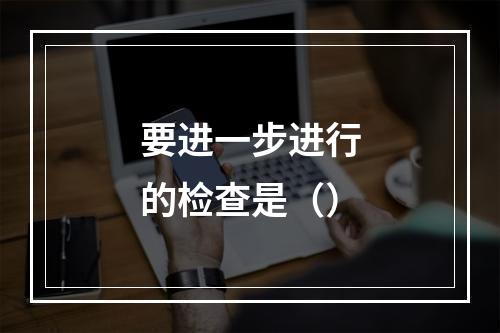 要进一步进行的检查是（）