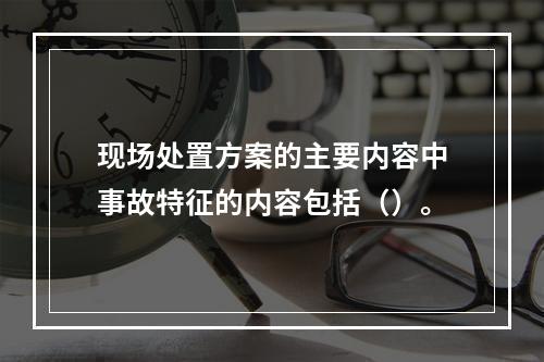 现场处置方案的主要内容中事故特征的内容包括（）。