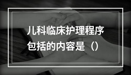 儿科临床护理程序包括的内容是（）