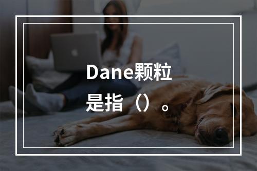 Dane颗粒是指（）。