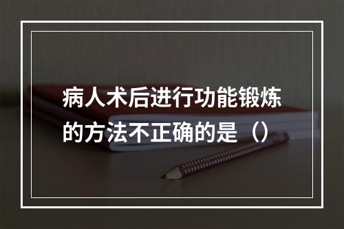 病人术后进行功能锻炼的方法不正确的是（）