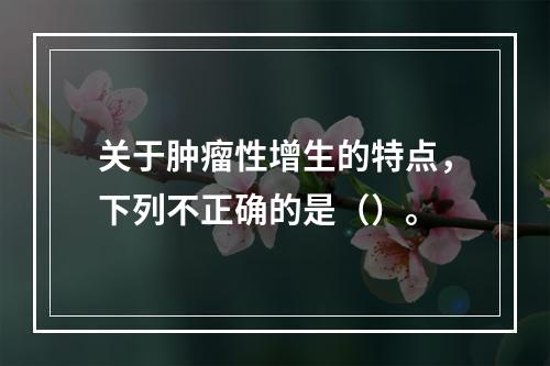 关于肿瘤性增生的特点，下列不正确的是（）。