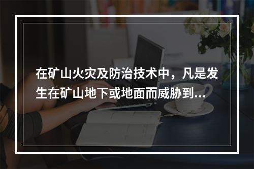 在矿山火灾及防治技术中，凡是发生在矿山地下或地面而威胁到井下