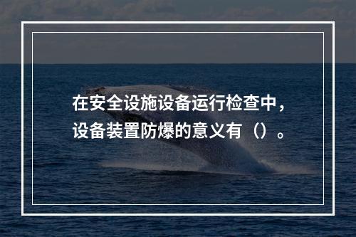 在安全设施设备运行检查中，设备装置防爆的意义有（）。