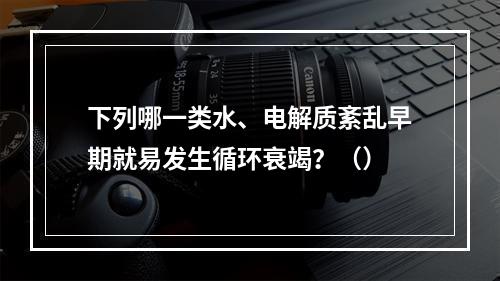 下列哪一类水、电解质紊乱早期就易发生循环衰竭？（）