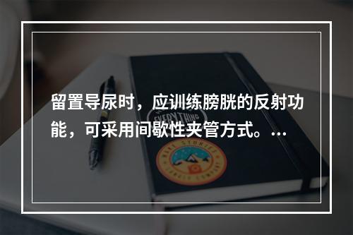 留置导尿时，应训练膀胱的反射功能，可采用间歇性夹管方式。夹闭