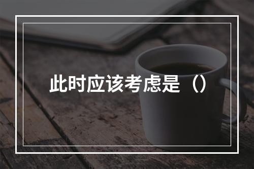 此时应该考虑是（）