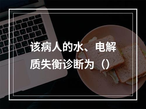 该病人的水、电解质失衡诊断为（）