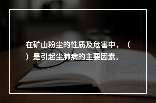 在矿山粉尘的性质及危害中，（）是引起尘肺病的主要因素。